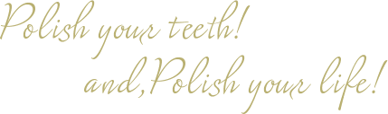 Polish your teeth! and,Polish your life!